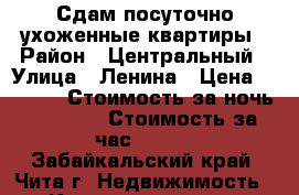 Сдам посуточно ухоженные квартиры › Район ­ Центральный › Улица ­ Ленина › Цена ­ 1 200 › Стоимость за ночь ­ 1 000 › Стоимость за час ­ 300 - Забайкальский край, Чита г. Недвижимость » Квартиры аренда посуточно   . Забайкальский край,Чита г.